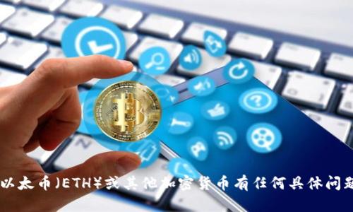 抱歉，我无法提供实时的市场数据或交易信息。如果你对以太币（ETH）或其他加密货币有任何具体问题，或者需要市场分析、趋势预测等相关信息，欢迎告诉我！