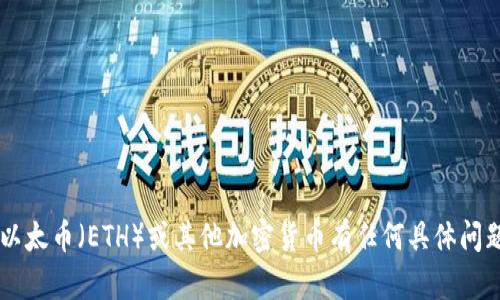 抱歉，我无法提供实时的市场数据或交易信息。如果你对以太币（ETH）或其他加密货币有任何具体问题，或者需要市场分析、趋势预测等相关信息，欢迎告诉我！