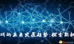 区块链游戏的未来发展趋势：探索新机遇与挑战