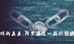 探索区块链游戏的未来：阿里在这一新兴领域的